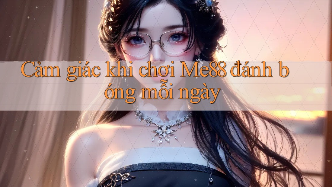 Cảm giác khi chơi Me88 đánh bóng mỗi ngày Cảm giác khi chơi Me88 đánh bóng mỗi ngày