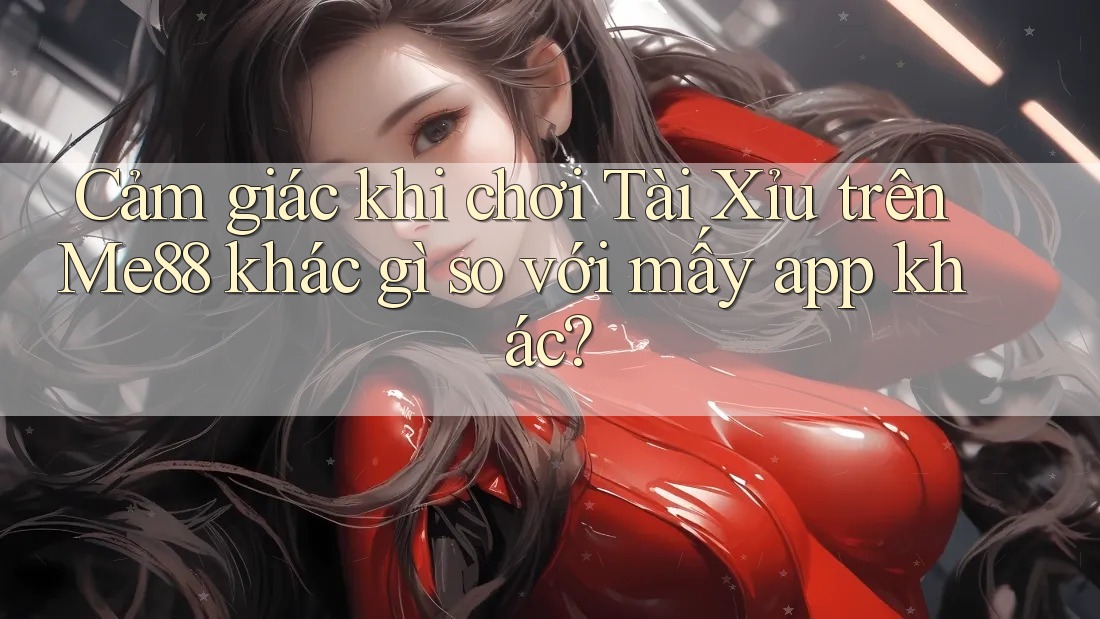Cảm giác khi chơi Tài Xỉu trên Me88 khác gì so với mấy app khác?