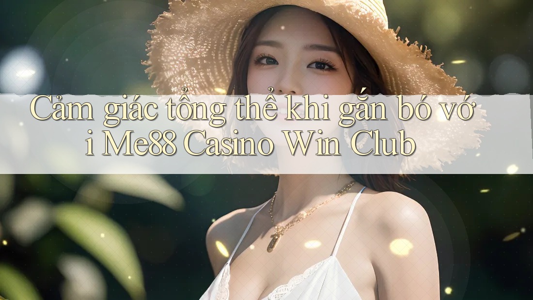 Cảm giác tổng thể khi gắn bó với Me88 Casino Win Club