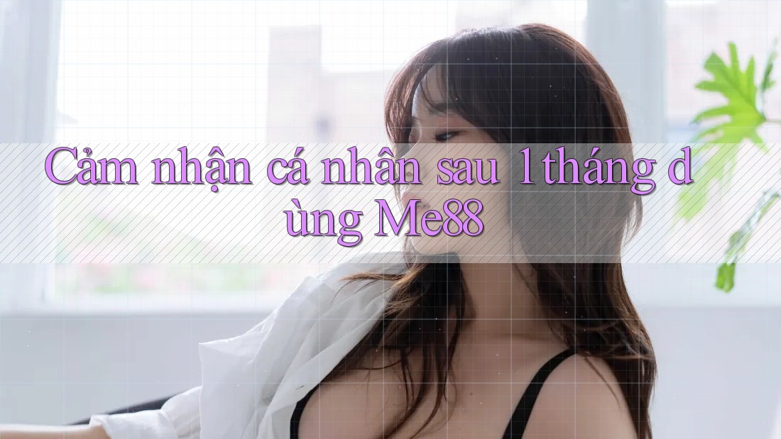 Cảm nhận cá nhân sau 1 tháng dùng Me88