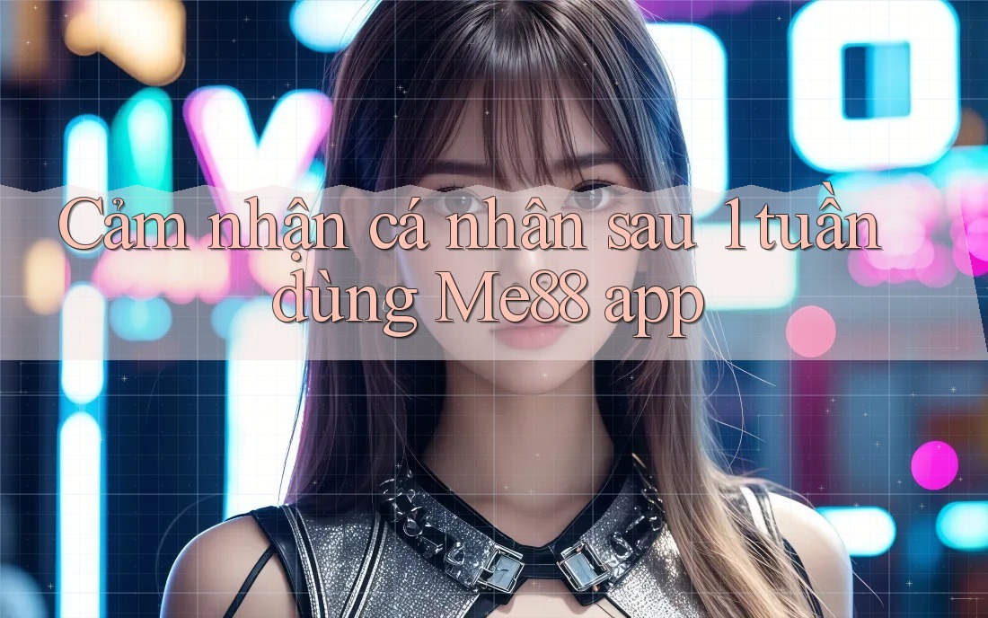 Cảm nhận cá nhân sau 1 tuần dùng Me88 app Cảm nhận cá nhân sau 1 tuần dùng Me88 app