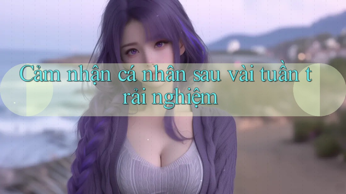 Cảm nhận cá nhân sau vài tuần trải nghiệm
