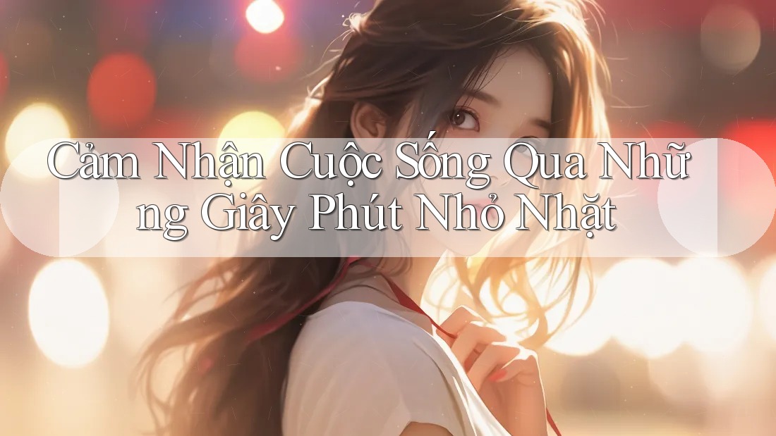 Cảm Nhận Cuộc Sống Qua Những Giây Phút Nhỏ Nhặt Cảm Nhận Cuộc Sống Qua Những Giây Phút Nhỏ Nhặt