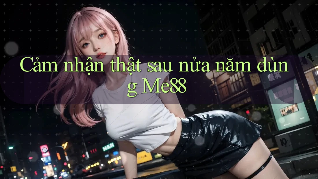 Cảm nhận thật sau nửa năm dùng Me88
