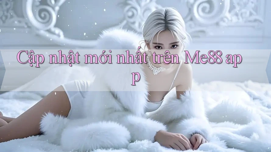Cập nhật mới nhất trên Me88 app Cập nhật mới nhất trên Me88 app