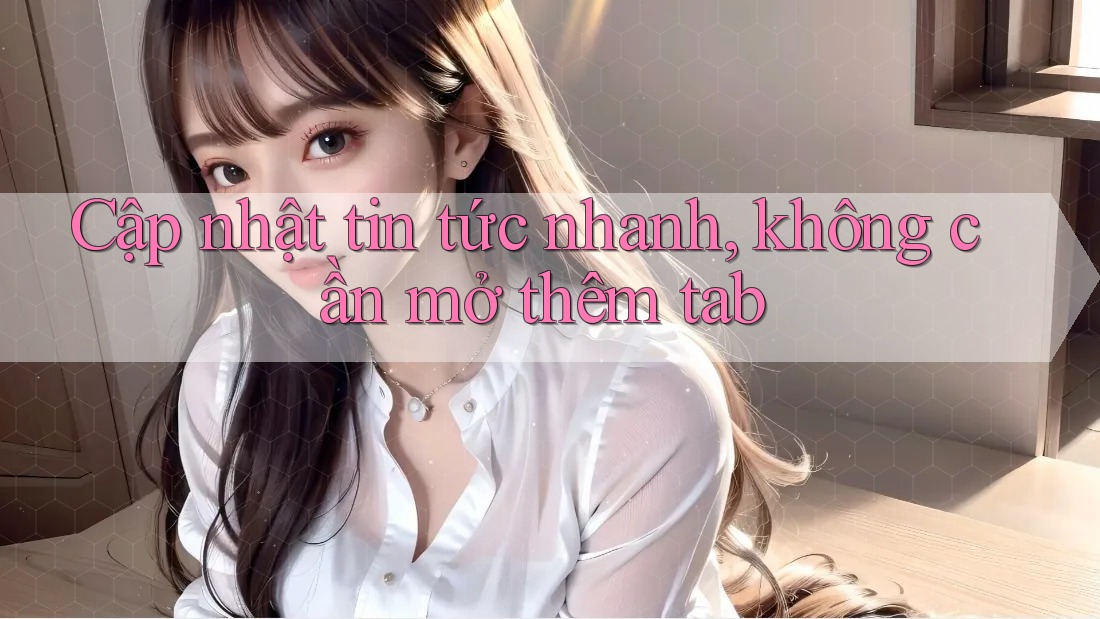 Cập nhật tin tức nhanh, không cần mở thêm tab Cập nhật tin tức nhanh, không cần mở thêm tab