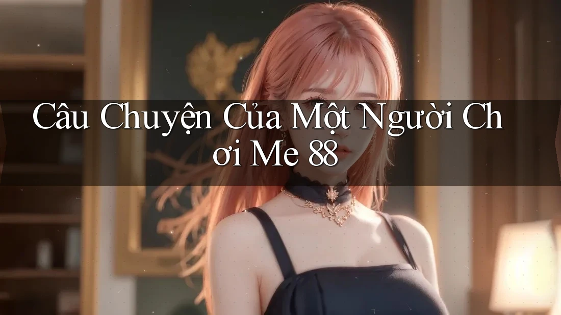 Câu Chuyện Của Một Người Chơi Me 88 Câu Chuyện Của Một Người Chơi Me 88