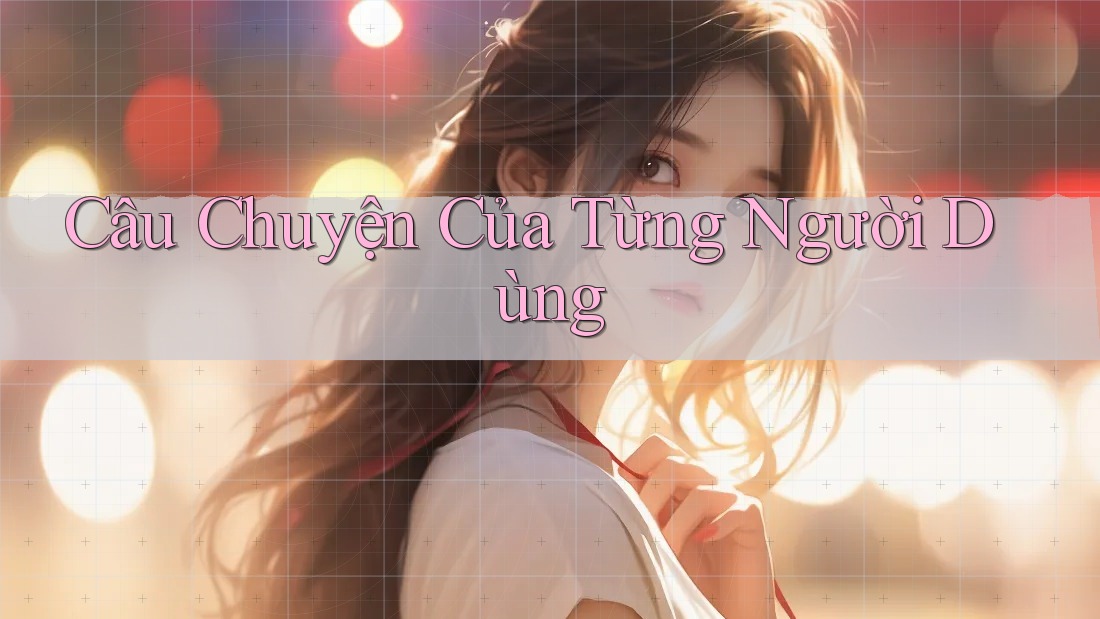 Câu Chuyện Của Từng Người Dùng