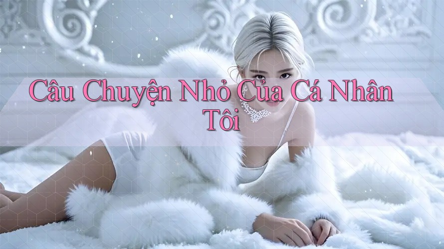 Câu Chuyện Nhỏ Của Cá Nhân Tôi Câu Chuyện Nhỏ Của Cá Nhân Tôi