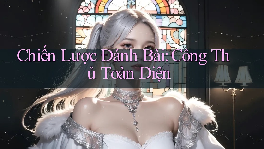 Chiến Lược Đánh Bài: Công Thủ Toàn Diện Chiến Lược Đánh Bài: Công Thủ Toàn Diện