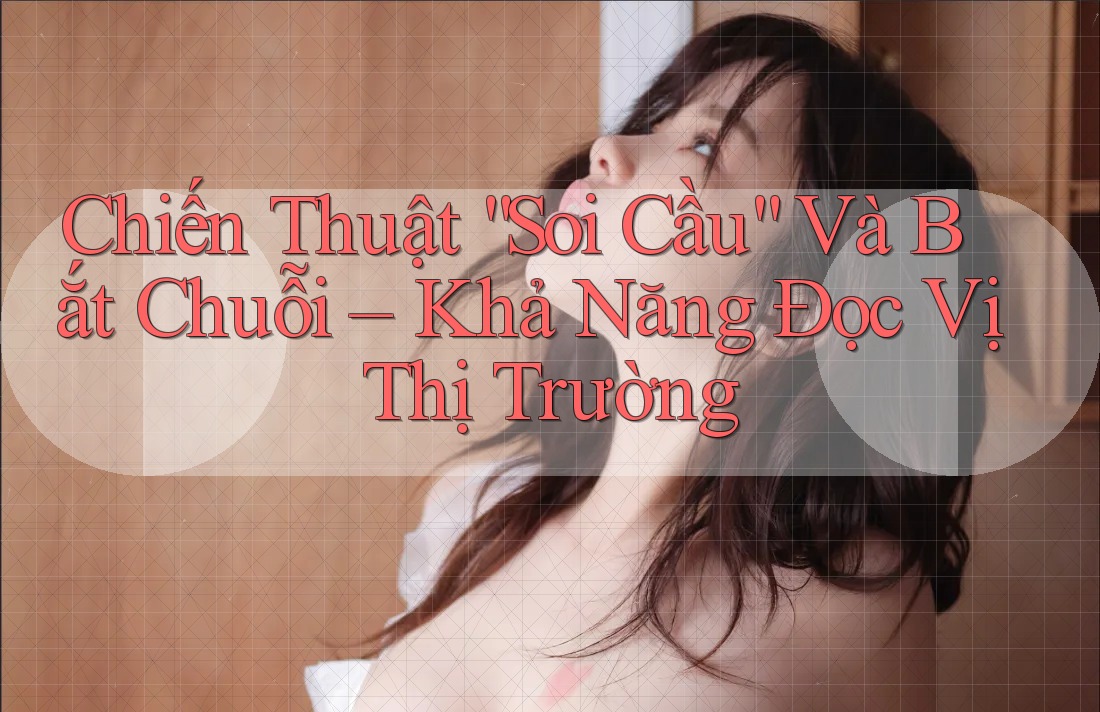 Chiến Thuật “Soi Cầu” Và Bắt Chuỗi – Khả Năng Đọc Vị Thị Trường