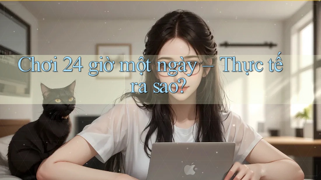 Chơi 24 giờ một ngày – Thực tế ra sao?