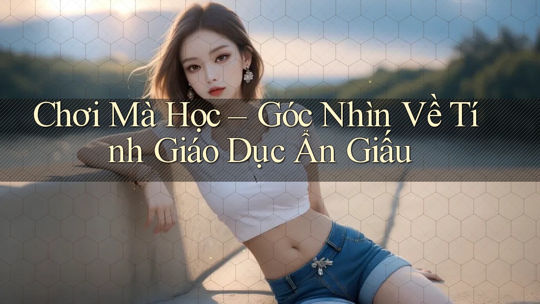 Chơi Mà Học – Góc Nhìn Về Tính Giáo Dục Ẩn Giấu Chơi Mà Học – Góc Nhìn Về Tính Giáo Dục Ẩn Giấu