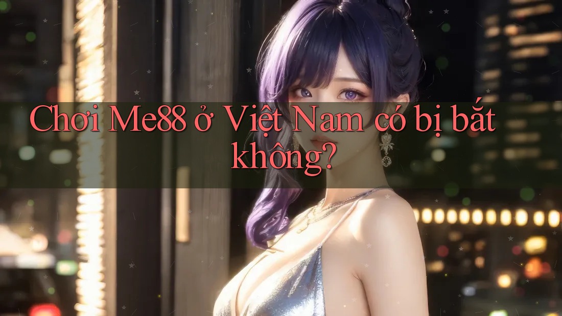 Chơi Me88 ở Việt Nam có bị bắt không?