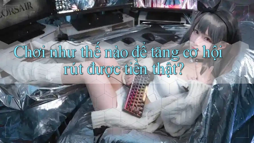 Chơi như thế nào để tăng cơ hội rút được tiền thật?