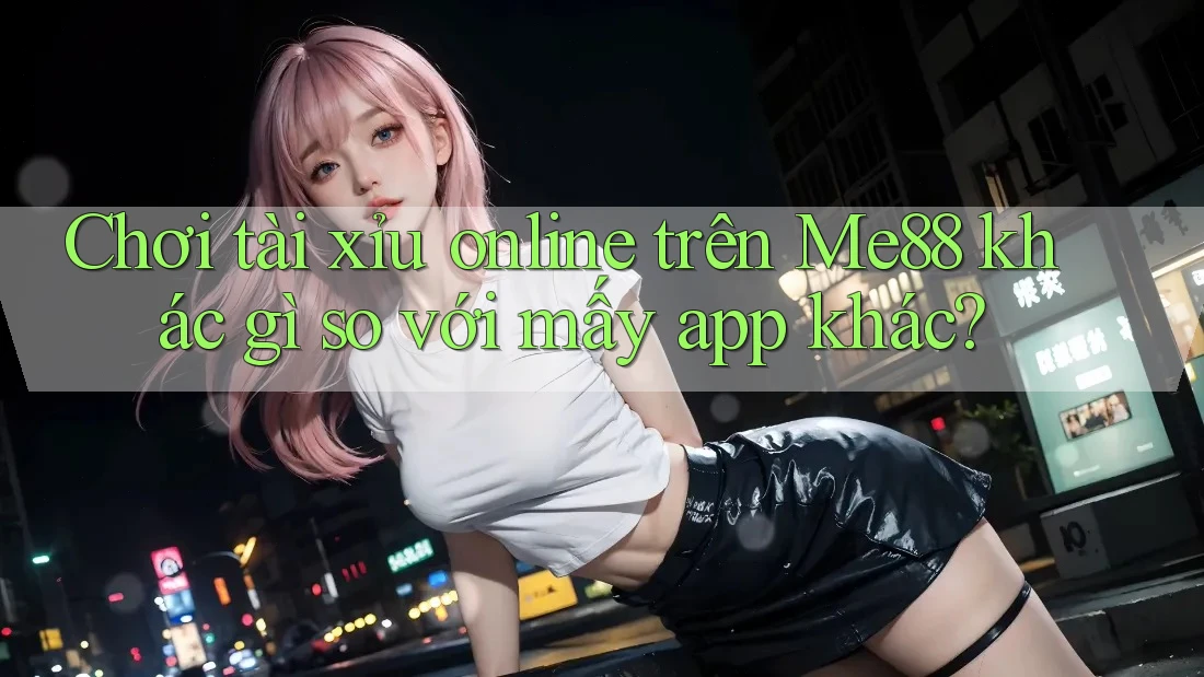 Chơi tài xỉu online trên Me88 khác gì so với mấy app khác?