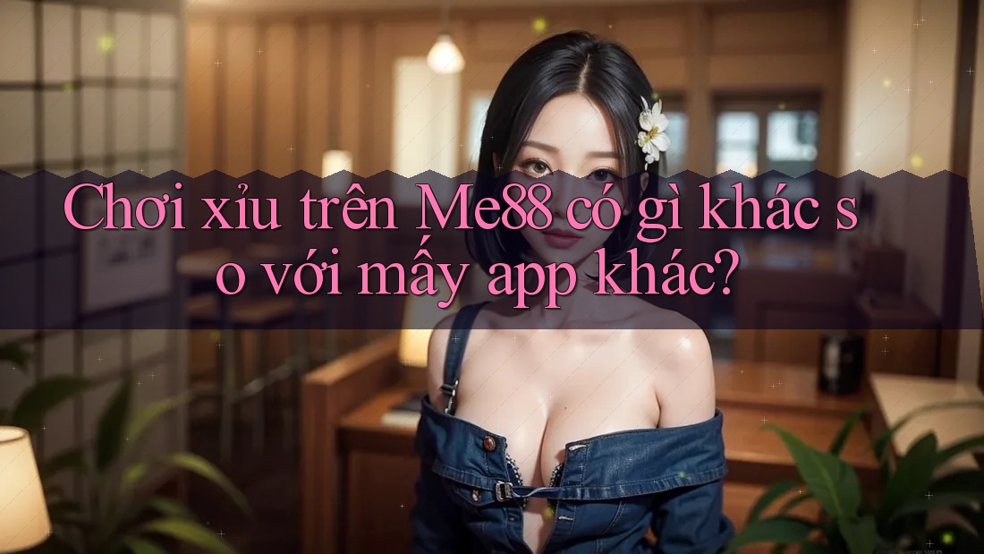 Chơi xỉu trên Me88 có gì khác so với mấy app khác? Chơi xỉu trên Me88 có gì khác so với mấy app khác?
