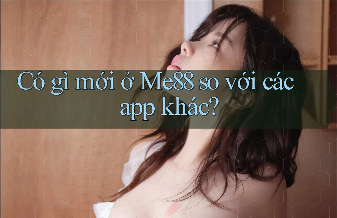 Có gì mới ở Me88 so với các app khác? Có gì mới ở Me88 so với các app khác?