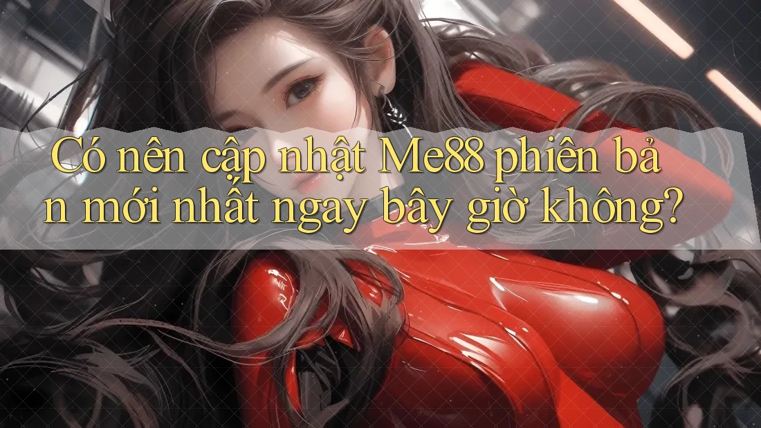 Có nên cập nhật Me88 phiên bản mới nhất ngay bây giờ không?