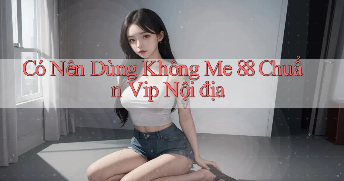 có nên dùng không me 88 chuẩn vip nội địa