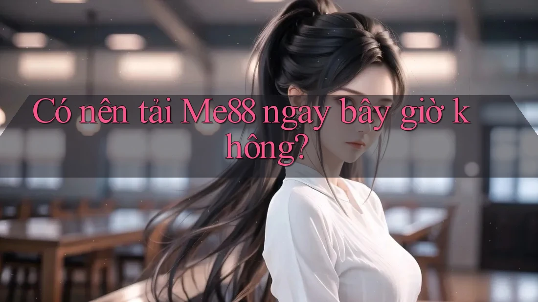 Có nên tải Me88 ngay bây giờ không?