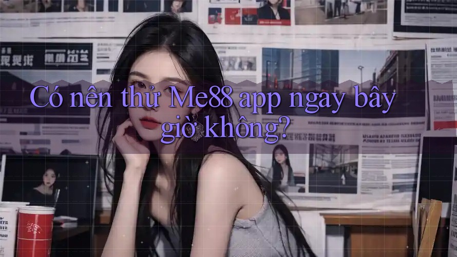 Có nên thử Me88 app ngay bây giờ không?