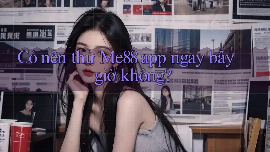 Có nên thử Me88 app ngay bây giờ không?