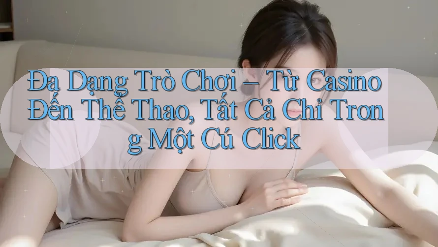 Đa Dạng Trò Chơi – Từ Casino Đến Thể Thao, Tất Cả Chỉ Trong Một Cú Click Đa Dạng Trò Chơi – Từ Casino Đến Thể Thao, Tất Cả Chỉ Trong Một Cú Click