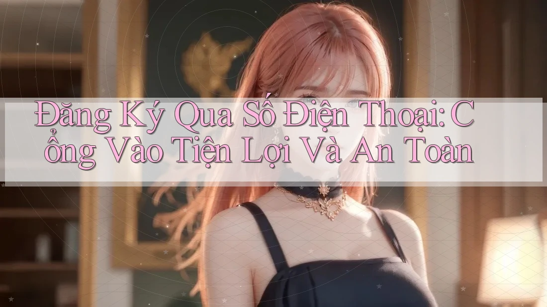 Đăng Ký Qua Số Điện Thoại: Cổng Vào Tiện Lợi Và An Toàn Đăng Ký Qua Số Điện Thoại: Cổng Vào Tiện Lợi Và An Toàn