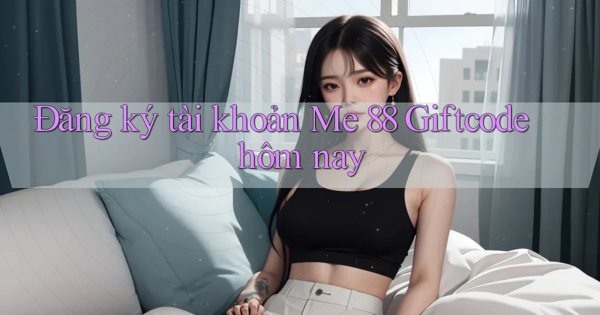 đăng ký tài khoản me 88 giftcode hôm nay