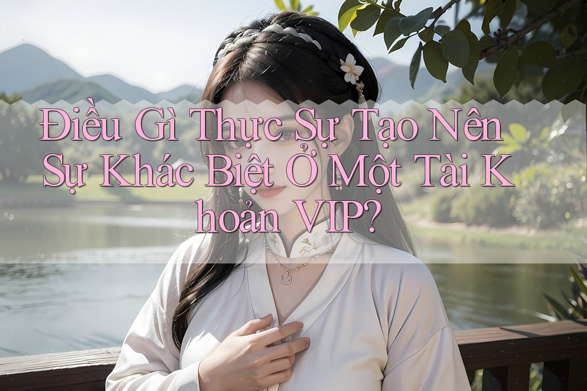 Điều Gì Thực Sự Tạo Nên Sự Khác Biệt Ở Một Tài Khoản VIP?