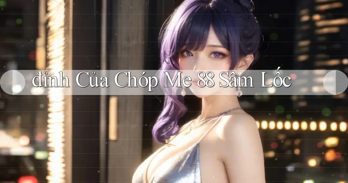 đỉnh của chóp me 88 sâm lốc
