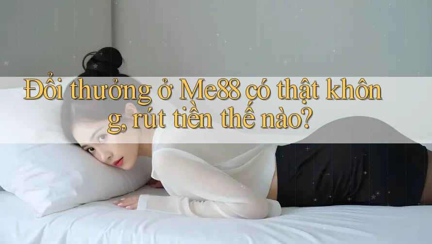 Đổi thưởng ở Me88 có thật không, rút tiền thế nào?