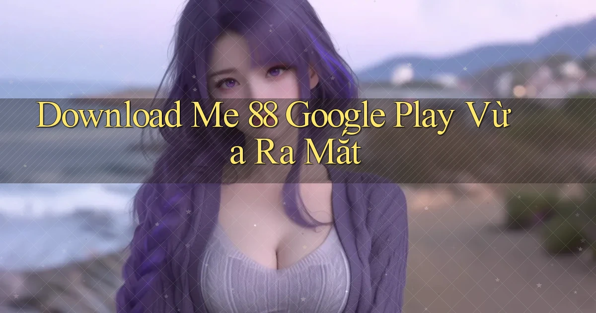 download me 88 google play vừa ra mắt