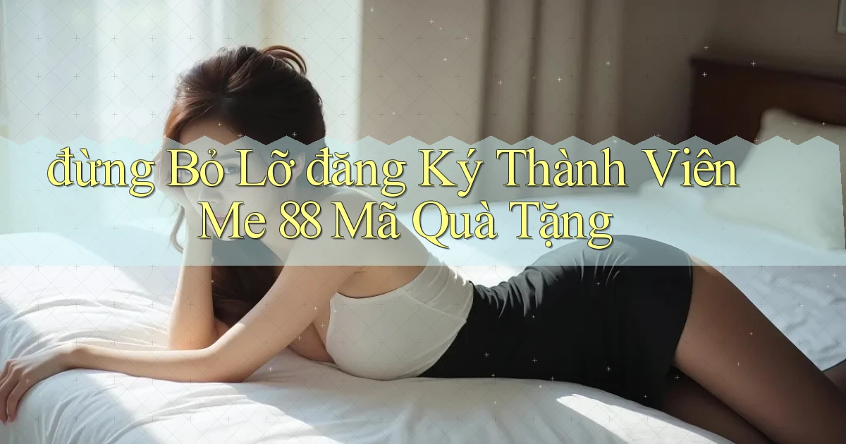 đừng bỏ lỡ đăng ký thành viên me 88 mã quà tặng