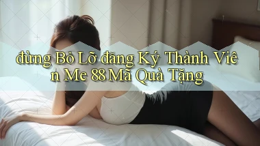 đừng bỏ lỡ đăng ký thành viên me 88 mã quà tặng