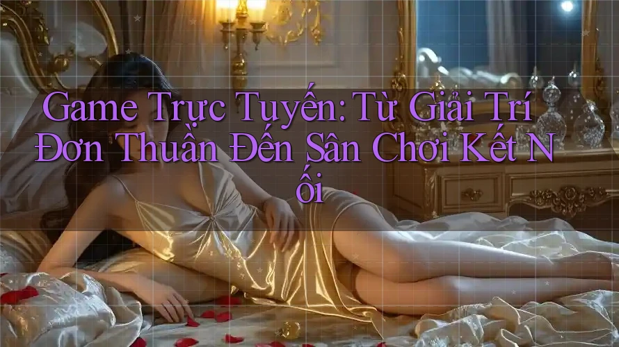 Game Trực Tuyến: Từ Giải Trí Đơn Thuần Đến Sân Chơi Kết Nối