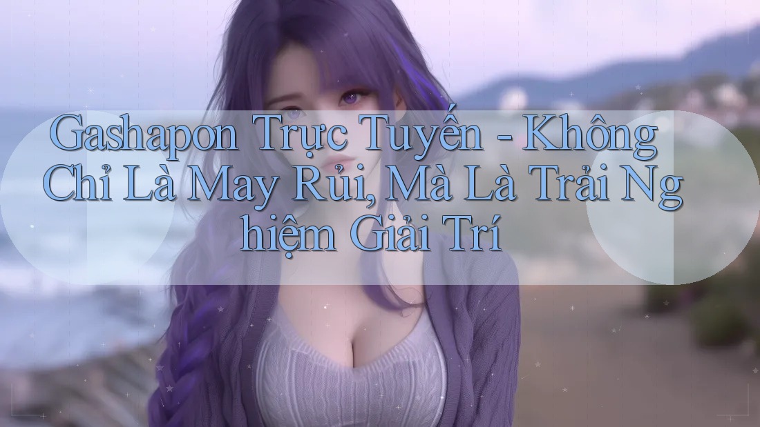 Gashapon Trực Tuyến - Không Chỉ Là May Rủi, Mà Là Trải Nghiệm Giải Trí Gashapon Trực Tuyến - Không Chỉ Là May Rủi, Mà Là Trải Nghiệm Giải Trí