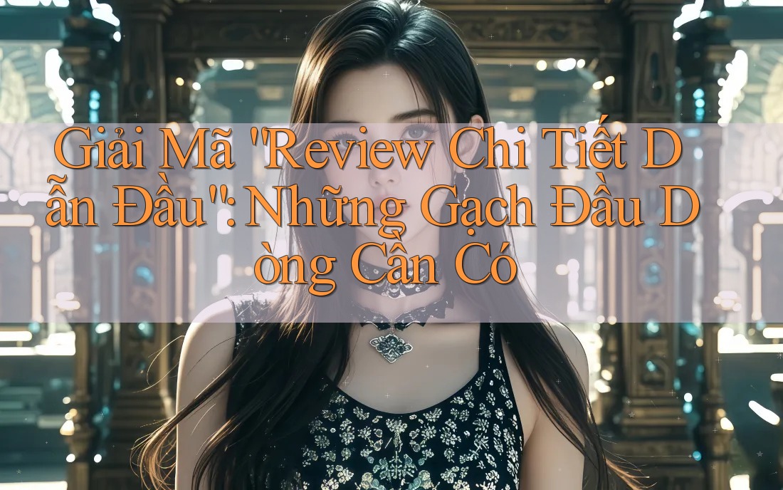 Giải Mã “Review Chi Tiết Dẫn Đầu”: Những Gạch Đầu Dòng Cần Có Giải Mã “Review Chi Tiết Dẫn Đầu”: Những Gạch Đầu Dòng Cần Có
