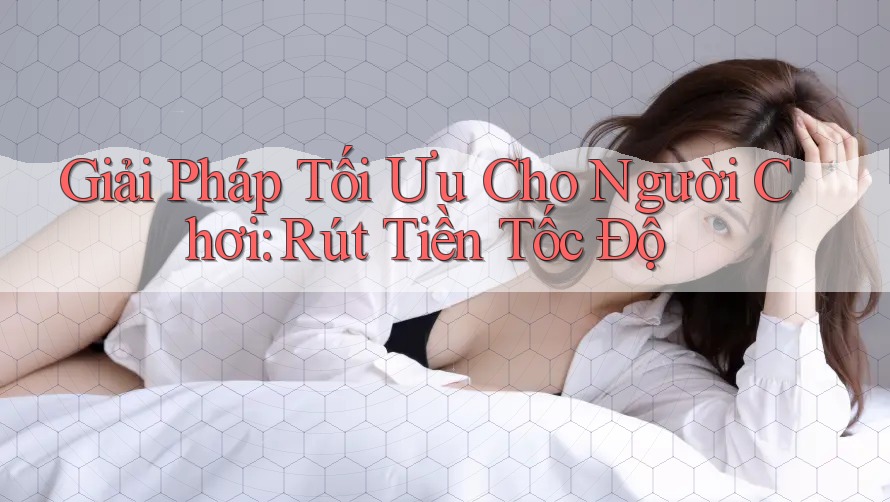 Giải Pháp Tối Ưu Cho Người Chơi: Rút Tiền Tốc Độ Giải Pháp Tối Ưu Cho Người Chơi: Rút Tiền Tốc Độ