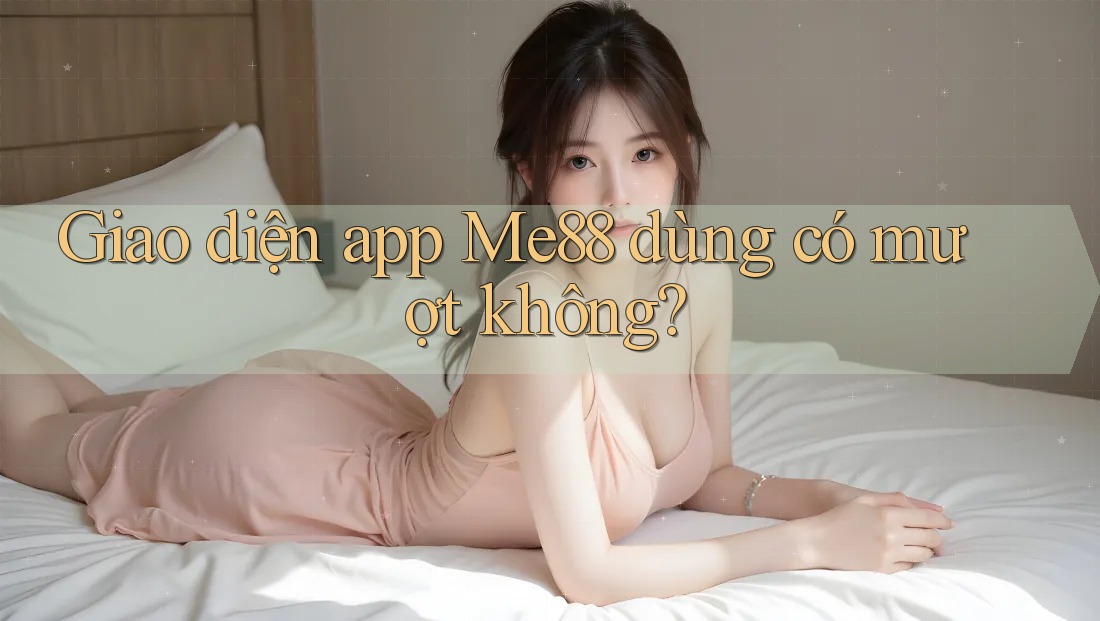 Giao diện app Me88 dùng có mượt không? Giao diện app Me88 dùng có mượt không?