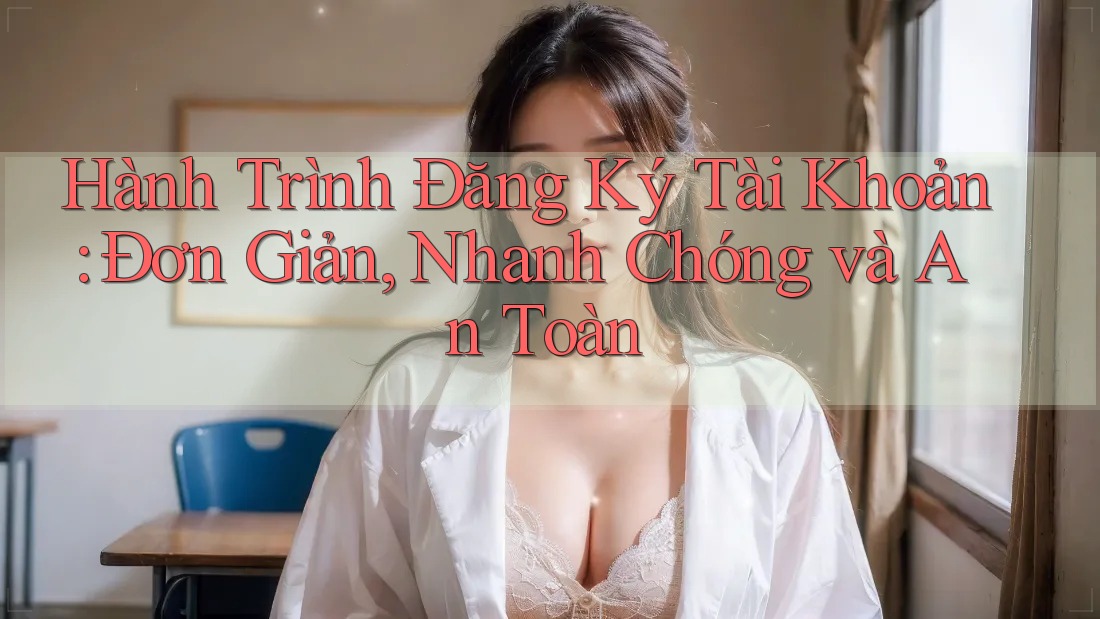 Hành Trình Đăng Ký Tài Khoản: Đơn Giản, Nhanh Chóng và An Toàn