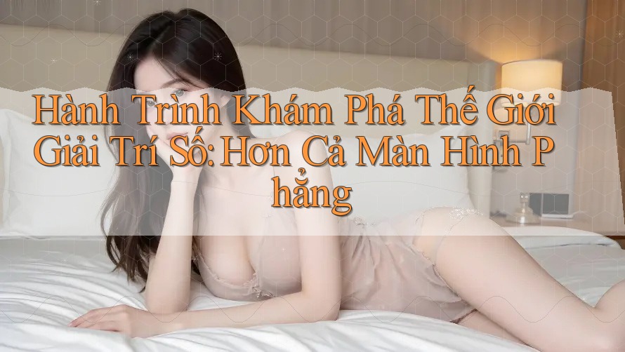 Hành Trình Khám Phá Thế Giới Giải Trí Số: Hơn Cả Màn Hình Phẳng