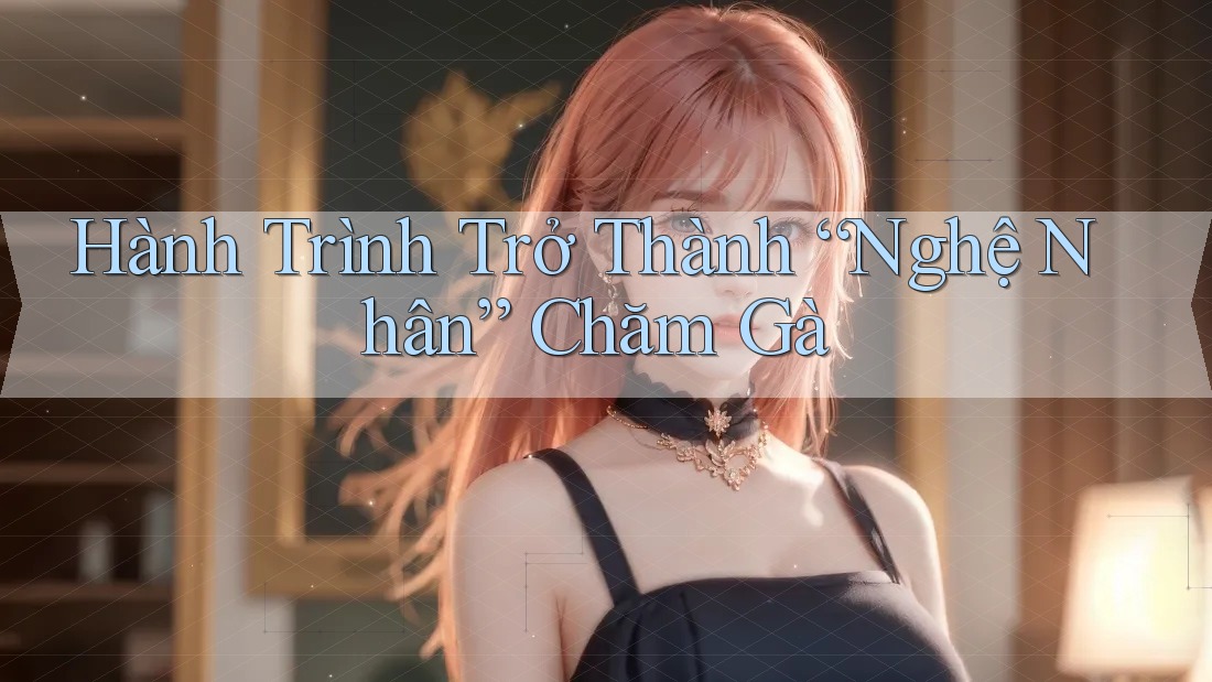 Hành Trình Trở Thành “Nghệ Nhân” Chăm Gà