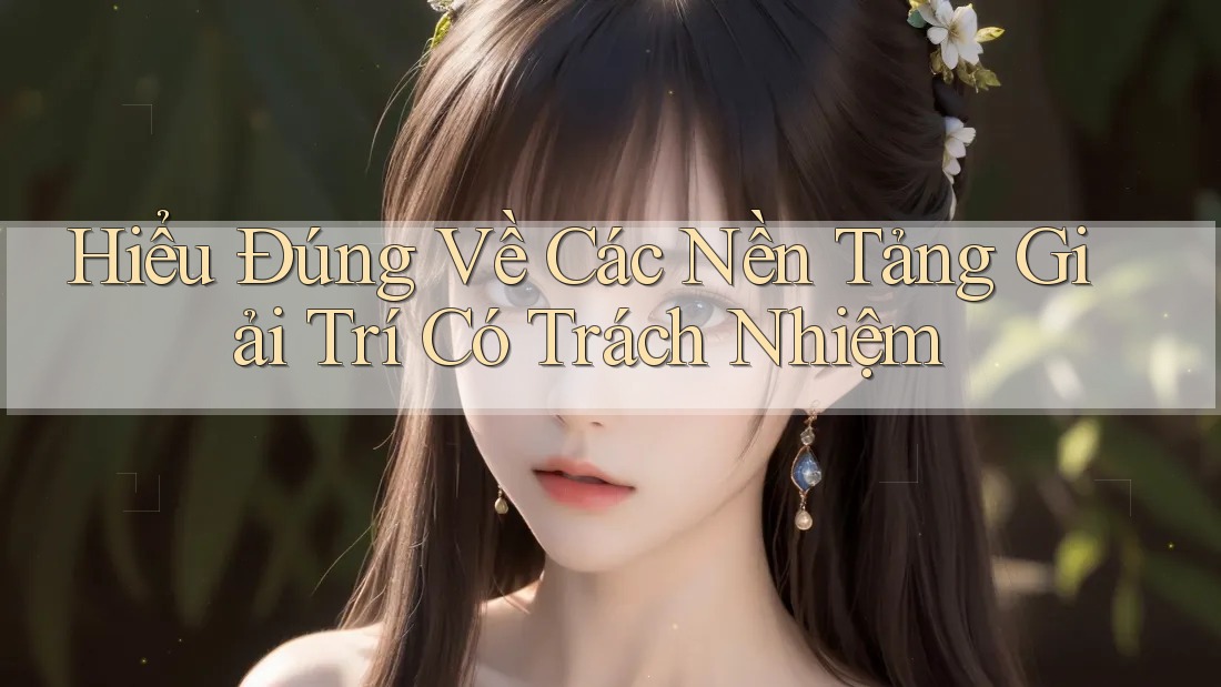 Hiểu Đúng Về Các Nền Tảng Giải Trí Có Trách Nhiệm