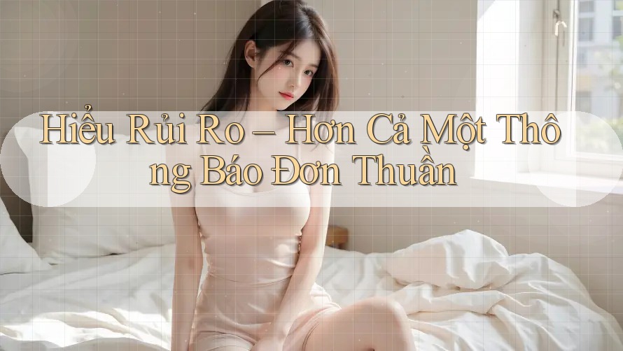 Hiểu Rủi Ro – Hơn Cả Một Thông Báo Đơn Thuần Hiểu Rủi Ro – Hơn Cả Một Thông Báo Đơn Thuần