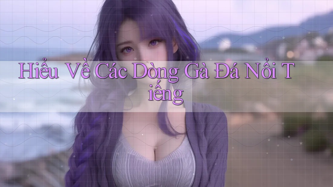 Hiểu Về Các Dòng Gà Đá Nổi Tiếng