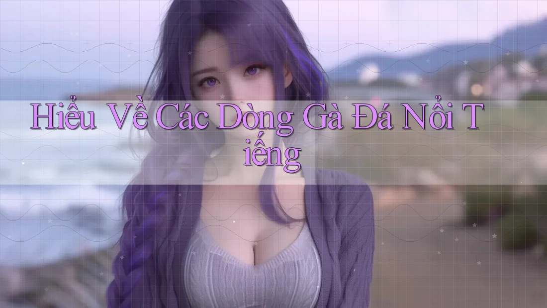 Hiểu Về Các Dòng Gà Đá Nổi Tiếng