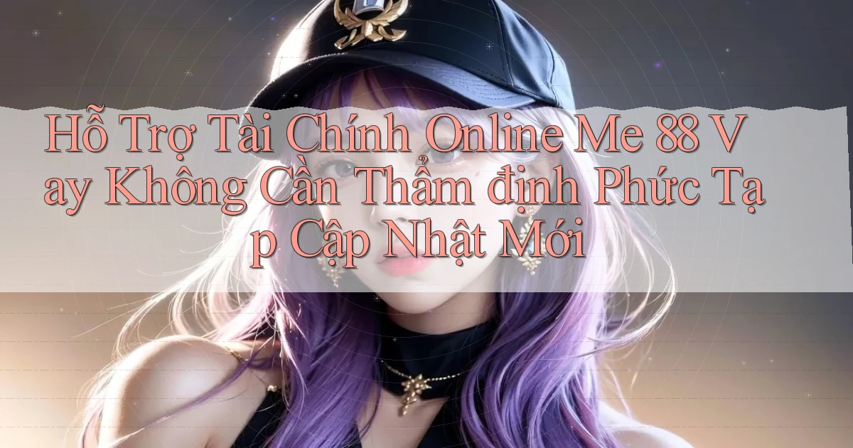 hỗ trợ tài chính online me 88 vay không cần thẩm định phức tạp cập nhật mới