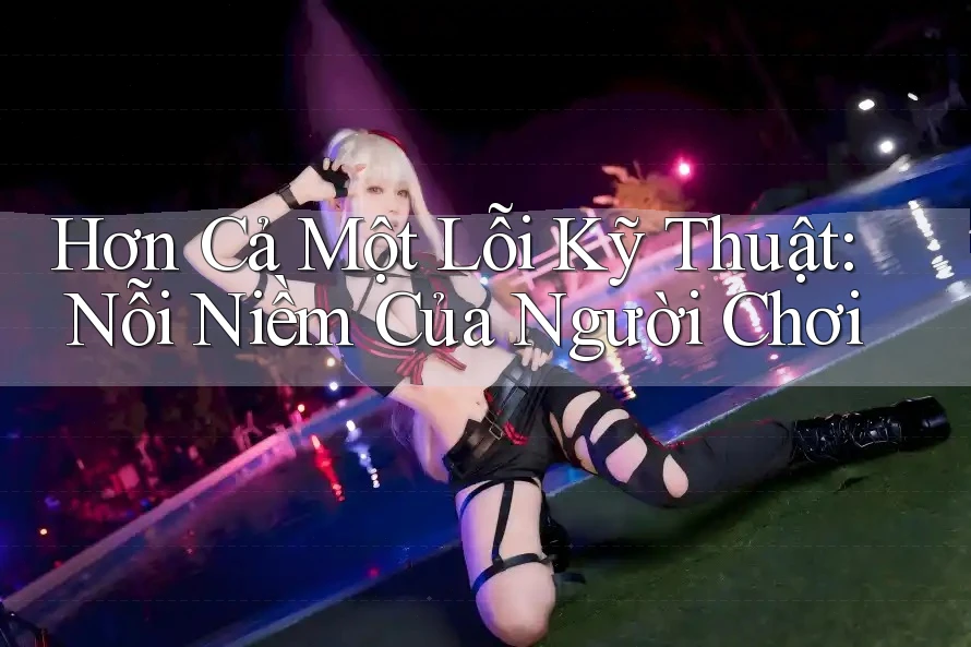 Hơn Cả Một Lỗi Kỹ Thuật: Nỗi Niềm Của Người Chơi Hơn Cả Một Lỗi Kỹ Thuật: Nỗi Niềm Của Người Chơi